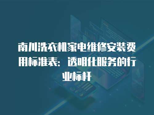 南川洗衣機家電維修安裝費用標準表：透明化服務的行業標桿