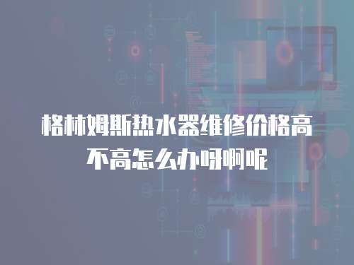 格林姆斯熱水器維修價格高不高怎么辦呀啊呢