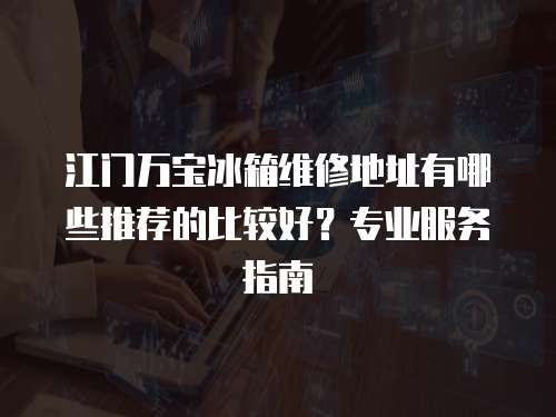 江門萬寶冰箱維修地址有哪些推薦的比較好？專業(yè)服務(wù)指南