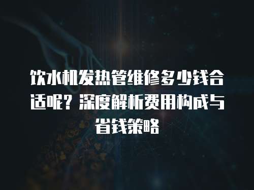 飲水機發(fā)熱管維修多少錢合適呢？深度解析費用構(gòu)成與省錢策略