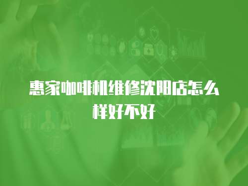 惠家咖啡機維修沈陽店怎么樣好不好