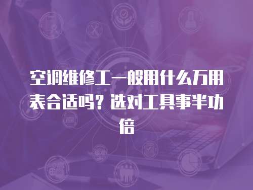 空調維修工一般用什么萬用表合適嗎？選對工具事半功倍