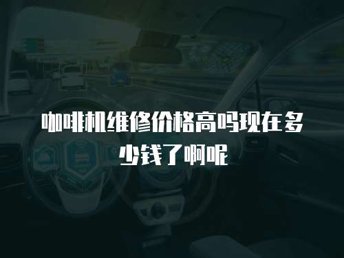 咖啡機(jī)維修價(jià)格高嗎現(xiàn)在多少錢了啊呢