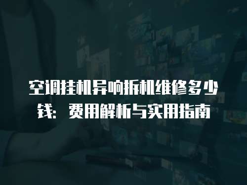 空調(diào)掛機(jī)異響拆機(jī)維修多少錢：費(fèi)用解析與實(shí)用指南