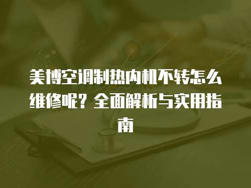 美博空調(diào)制熱內(nèi)機不轉(zhuǎn)怎么維修呢？全面解析與實用指南