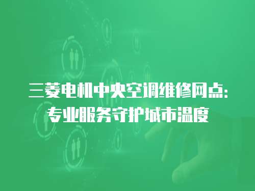 三菱電機中央空調維修網點：專業服務守護城市溫度