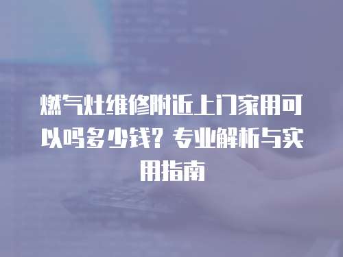 燃氣灶維修附近上門家用可以嗎多少錢？專業(yè)解析與實用指南