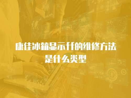 康佳冰箱顯示ff的維修方法是什么類型