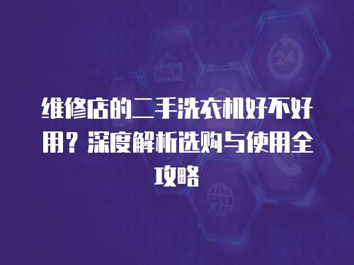 維修店的二手洗衣機(jī)好不好用？深度解析選購(gòu)與使用全攻略
