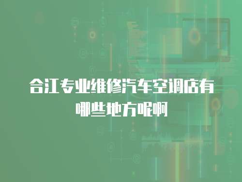 合江專業(yè)維修汽車空調(diào)店有哪些地方呢啊