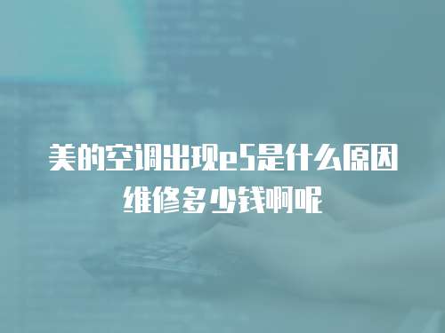 美的空調(diào)出現(xiàn)e5是什么原因維修多少錢啊呢