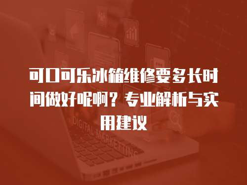 可口可樂(lè)冰箱維修要多長(zhǎng)時(shí)間做好呢啊？專業(yè)解析與實(shí)用建議