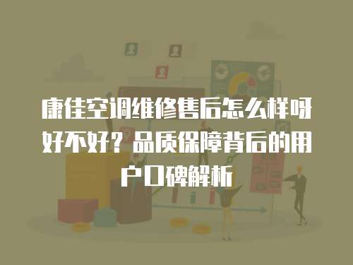 康佳空調(diào)維修售后怎么樣呀好不好？品質(zhì)保障背后的用戶口碑解析