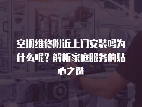 空調(diào)維修附近上門安裝嗎為什么呢？解析家庭服務(wù)的貼心之選