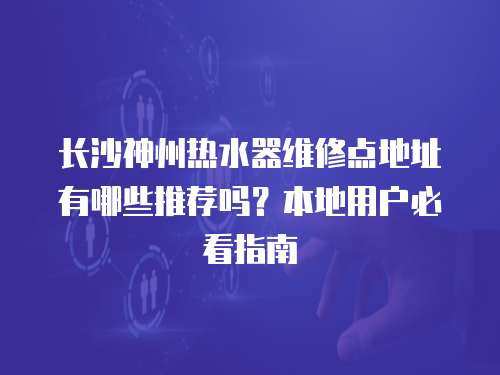 長沙神州熱水器維修點(diǎn)地址有哪些推薦嗎？本地用戶必看指南