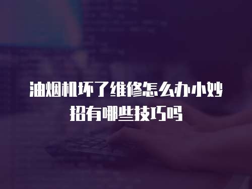 油煙機(jī)壞了維修怎么辦小妙招有哪些技巧嗎