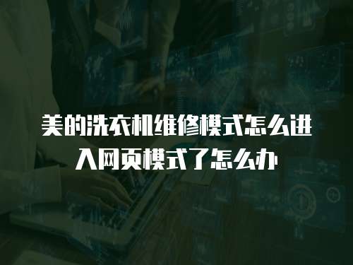 美的洗衣機(jī)維修模式怎么進(jìn)入網(wǎng)頁(yè)模式了怎么辦