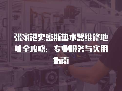 張家港史密斯熱水器維修地址全攻略：專業服務與實用指南