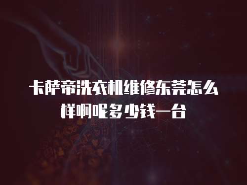 卡薩帝洗衣機維修東莞怎么樣啊呢多少錢一臺