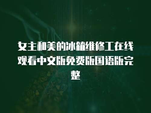 女主和美的冰箱維修工在線觀看中文版免費(fèi)版國語版完整