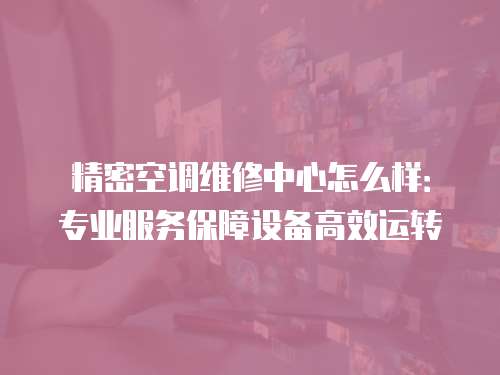 精密空調維修中心怎么樣：專業服務保障設備高效運轉