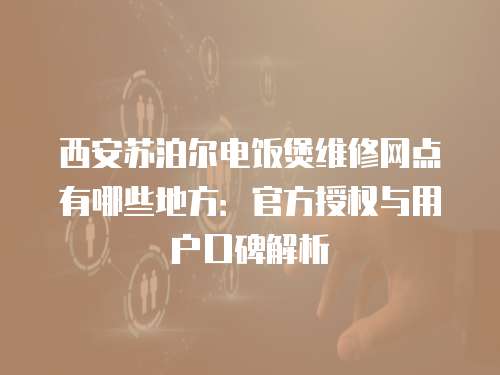 西安蘇泊爾電飯煲維修網點有哪些地方：官方授權與用戶口碑解析