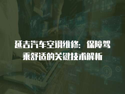延吉汽車空調(diào)維修：保障駕乘舒適的關(guān)鍵技術(shù)解析