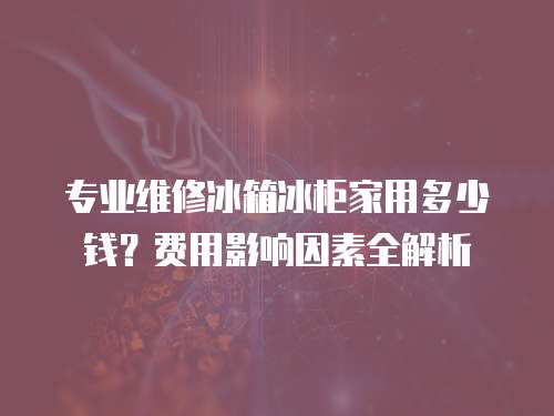 專業維修冰箱冰柜家用多少錢？費用影響因素全解析
