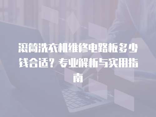 滾筒洗衣機維修電路板多少錢合適？專業解析與實用指南