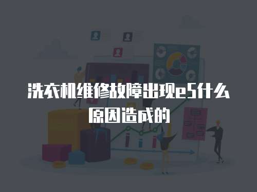 洗衣機(jī)維修故障出現(xiàn)e5什么原因造成的