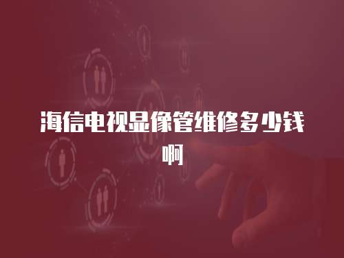 海信電視顯像管維修多少錢啊