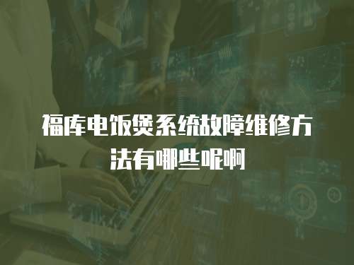 福庫電飯煲系統故障維修方法有哪些呢啊