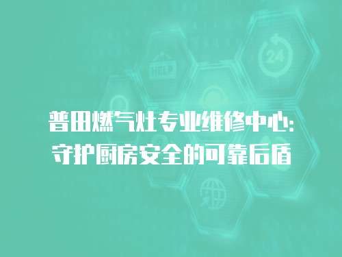 普田燃?xì)庠顚I(yè)維修中心：守護(hù)廚房安全的可靠后盾