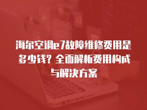 海爾空調(diào)e7故障維修費(fèi)用是多少錢？全面解析費(fèi)用構(gòu)成與解決方案