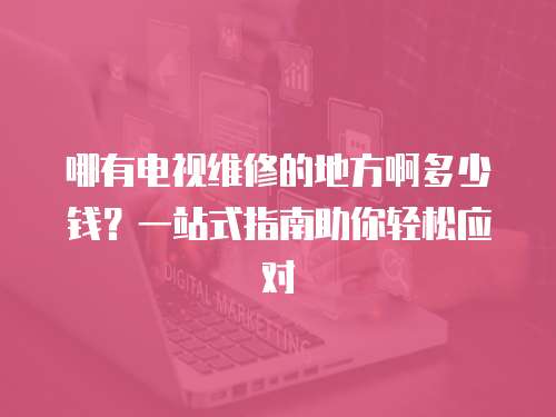 哪有電視維修的地方啊多少錢？一站式指南助你輕松應(yīng)對