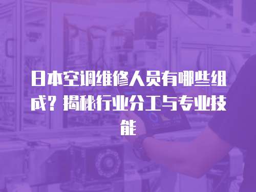 日本空調(diào)維修人員有哪些組成？揭秘行業(yè)分工與專業(yè)技能