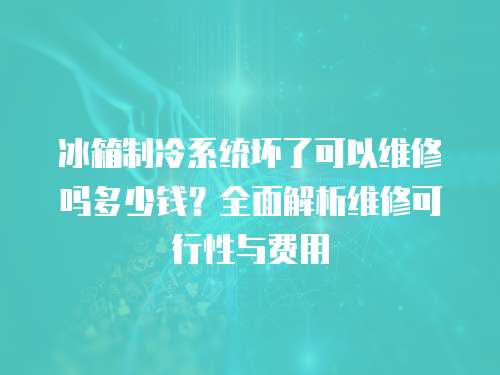 冰箱制冷系統壞了可以維修嗎多少錢？全面解析維修可行性與費用