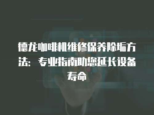 德龍咖啡機維修保養(yǎng)除垢方法：專業(yè)指南助您延長設備壽命