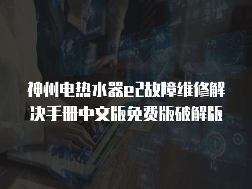 神州電熱水器e2故障維修解決手冊(cè)中文版免費(fèi)版破解版