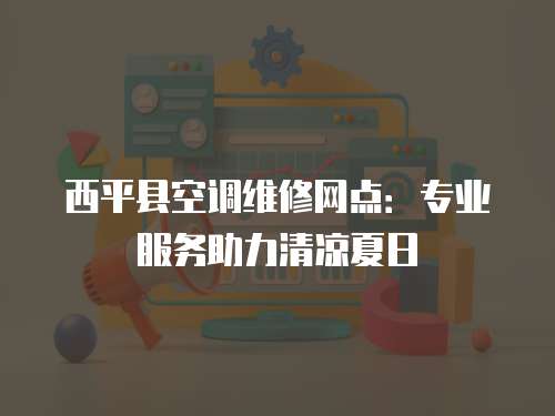 西平縣空調(diào)維修網(wǎng)點(diǎn)：專業(yè)服務(wù)助力清涼夏日
