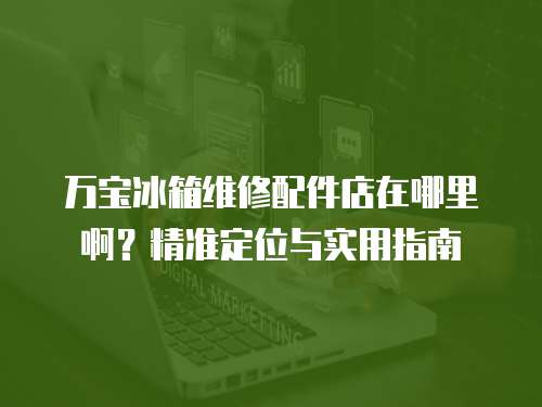 萬寶冰箱維修配件店在哪里啊？精準定位與實用指南
