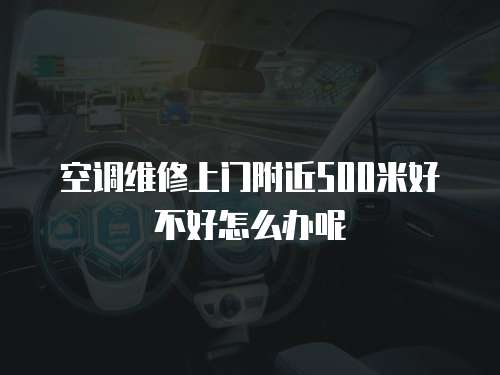 空調(diào)維修上門附近500米好不好怎么辦呢