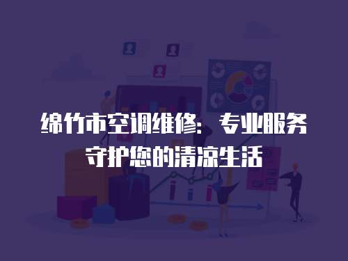 綿竹市空調維修：專業(yè)服務守護您的清涼生活