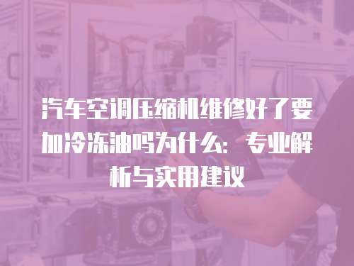 汽車空調壓縮機維修好了要加冷凍油嗎為什么：專業(yè)解析與實用建議