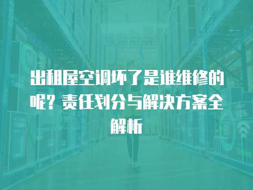 出租屋空調(diào)壞了是誰(shuí)維修的呢？責(zé)任劃分與解決方案全解析