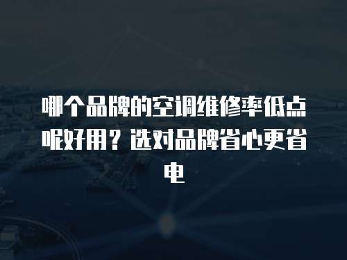 哪個品牌的空調維修率低點呢好用？選對品牌省心更省電
