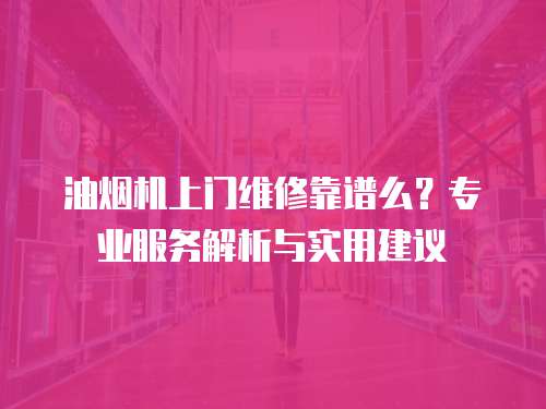 油煙機上門維修靠譜么？專業服務解析與實用建議