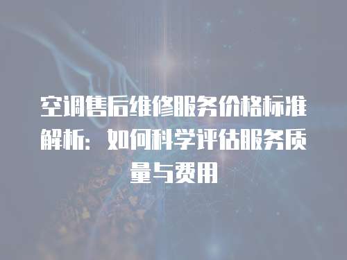 空調售后維修服務價格標準解析：如何科學評估服務質量與費用
