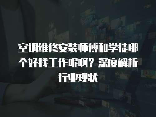 空調維修安裝師傅和學徒哪個好找工作呢啊？深度解析行業現狀