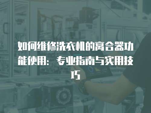 如何維修洗衣機的離合器功能使用：專業指南與實用技巧